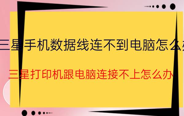 三星手机数据线连不到电脑怎么办 三星打印机跟电脑连接不上怎么办？